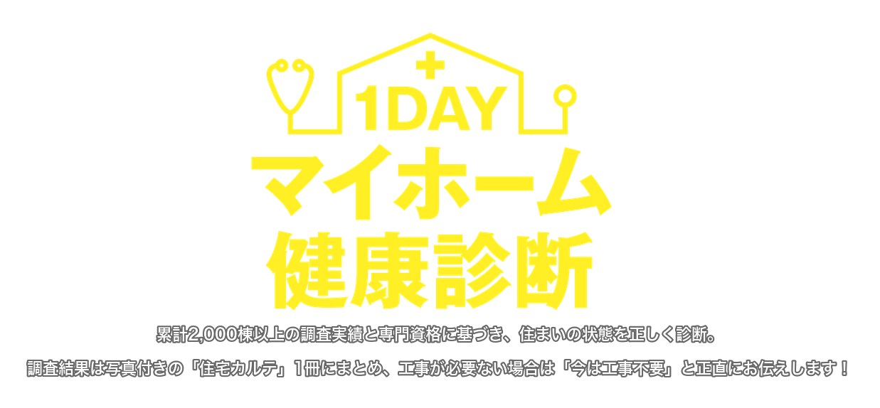 1DAYマイホーム健康診断。累計2,000棟以上の調査実績と専門資格に基づき、住まいの状態を正しく診断。調査結果は写真付きの住宅カルテ1冊にまとめ、工事が必要ない場合は今は工事不要と正直にお伝えします。
